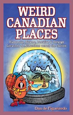 Weird Canadian Places: Humorous, Bizarre, Peculiar & Strange Locations & Attractions across the Nation - de Figueiredo, Dan