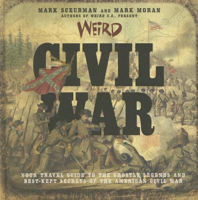 Weird Civil War: Your Travel Guide to the Ghostly Legends and Best-Kept Secrets of the American Civil War Volume 23 - Sceurman, Mark, and Moran, Mark