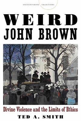 Weird John Brown: Divine Violence and the Limits of Ethics - Smith, Ted A