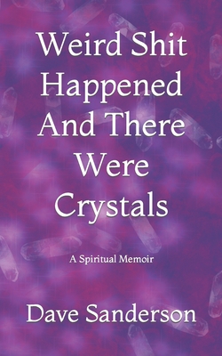 Weird Shit Happened And There Were Crystals: A Spiritual Memoir (Of Sorts) - Sanderson, Dave