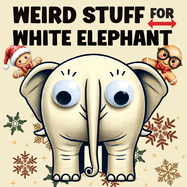 Weird Stuff for White Elephant: Gifts for Adults - The Ultimate Catalog of Ridiculously Unnecessary Things You Absolutely Need (Or Don't)