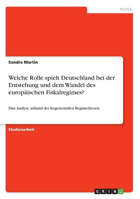 Welche Rolle spielt Deutschland bei der Entstehung und dem Wandel des europischen Fiskalregimes?: Eine Analyse anhand der hegemonialen Regimetheorie - Martin, Sandra