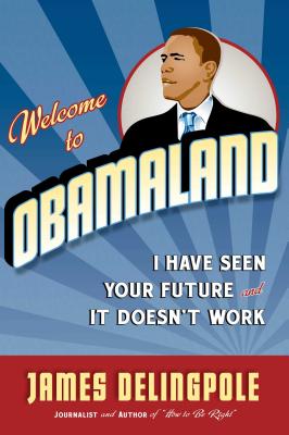 Welcome to Obamaland: I Have Seen Your Future and It Doesn't Work - Delingpole, James