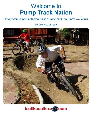 Welcome To Pump Track Nation: How To Build And Ride The Best Pump Track On Earth - Yours - McCormack, Lee, Mr.
