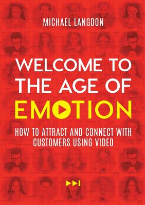 Welcome to the Age of Emotion: How to attract and connect with customers using video - Langdon, Michael