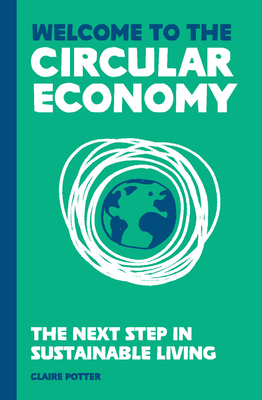 Welcome to the Circular Economy: The next step in sustainable living - Potter, Claire