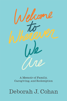 Welcome to Wherever We Are: A Memoir of Family, Caregiving, and Redemption - Cohan, Deborah J