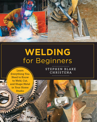 Welding for Beginners: Learn Everything You Need to Know to Weld, Cut, and Shape Metal in Your Home Studio - Christena, Stephen Blake