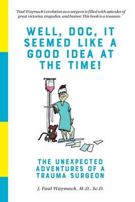 Well, Doc, It Seemed Like a Good Idea At The Time!: The Unexpected Adventures of a Trauma Surgeon - Harmer, Elayne Wells (Editor), and Waymack, J Paul