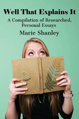 Well That Explains It: A Compilation of Researched, Personal Essays - Shanley, Marie