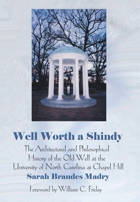 Well Worth a Shindy: The Architectural and Philosophical History of the Old Well at the University of North Carolina at Chapel Hill - Madry, Sarah Brandes, and Friday, William C (Foreword by)