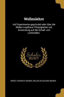 Wellenlehre Auf Experimente Gegr?ndet Oder ?ber Die Wellen Tropfbarer Fl?ssigkeiten Mit Anwendung Auf Die Schall-Und Lichtwellen (Classic Reprint) - Weber, Ernst Heinrich