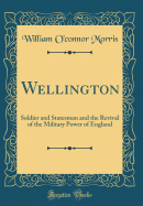 Wellington: Soldier and Statesman and the Revival of the Military Power of England (Classic Reprint)