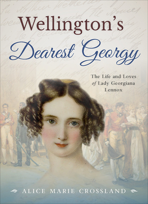 Wellington's Dearest Georgy: The Life and Loves of Lady Georgiana Lennox - Crossland, Alice Marie