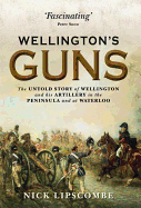Wellington's Guns: The Untold Story of Wellington and His Artillery in the Peninsula and at Waterloo: The Untold Story of Wellington and His Artillery in the Peninsula and at Waterloo