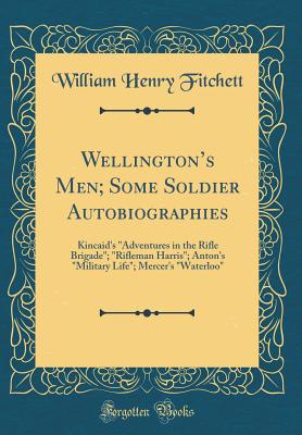 Wellington's Men; Some Soldier Autobiographies: Kincaid's "adventures in the Rifle Brigade"; "rifleman Harris"; Anton's "military Life"; Mercer's "waterloo" (Classic Reprint) - Fitchett, William Henry