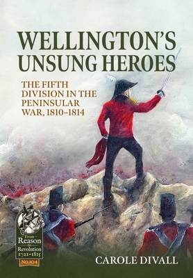 Wellington's Unsung Heroes: The Fifth Division in the Peninsular War, 1810-1814 - Divall, Carole