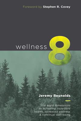 Wellness 8: The Eight Dimensions to Achieving Incredible Health, Increased Happiness and Continual Well-being - Covey, Stephen R (Foreword by), and Reynolds, Jeremy