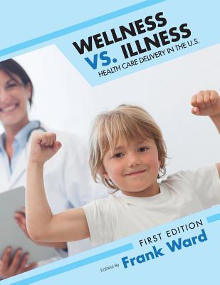 Wellness vs. Illness: Health Care Delivery in the U.S. - Ward, Frank (Editor)