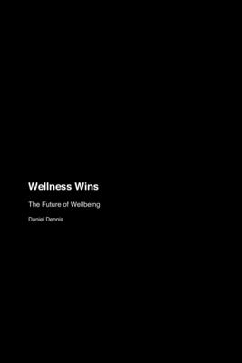 Wellness Wins: The Future of Wellbeing - Dennis, Daniel