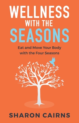 Wellness with the Seasons: Eating and Moving your Body with the Four Seasons - Cairns, Sharon