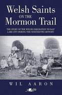 Welsh Saints on the Mormon Trail - The Story of the Nineteenth-Century Welsh Emigrants to Salt Lake City: The Story of the Nineteenth-Century Welsh Emigrants to Salt Lake City
