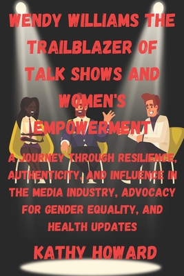 Wendy Williams The Trailblazer Of Talk Shows And Women's Empowerment: A Journey Through Resilience, Authenticity, and Influence in the Media Industry, Advocacy for Gender Equality, and Health Updates - Howard, Kathy
