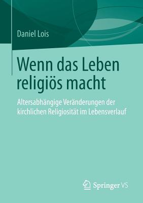 Wenn Das Leben Religios Macht: Altersabhangige Veranderungen Der Kirchlichen Religiositat Im Lebensverlauf - Lois, Daniel