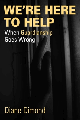 We're Here to Help: When Guardianship Goes Wrong - Dimond, Diane