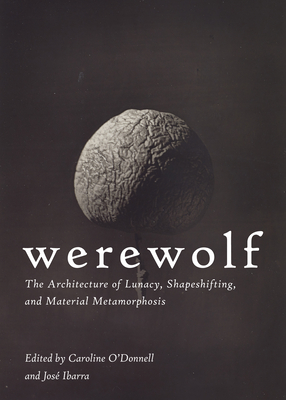 Werewolf: The Architecture of Lunacy, Shapeshifting, and Material Metamorphosis - O'Donnell, Caroline (Editor), and Ibarra, Jos (Editor)