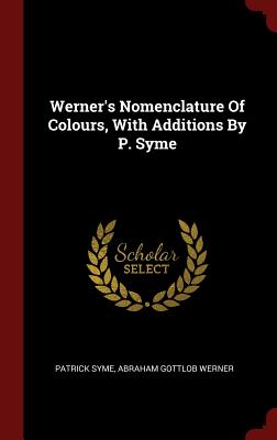 Werner's Nomenclature Of Colours, With Additions By P. Syme - Syme, Patrick, and Abraham Gottlob Werner (Creator)