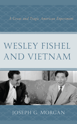 Wesley Fishel and Vietnam: A Great and Tragic American Experiment - Morgan, Joseph G