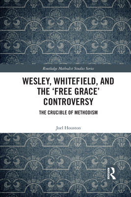 Wesley, Whitefield and the 'Free Grace' Controversy: The Crucible of Methodism - Houston, Joel