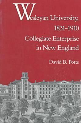 Wesleyan University, 1831-1910: Collegiate Enterprise in New England - Potts, David B, Professor