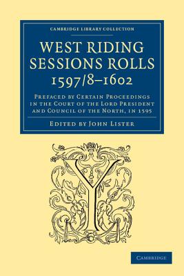 West Riding Sessions Rolls, 1597/8-1602: Prefaced by Certain Proceedings in the Court of the Lord President and Council of the North, in 1595 - Lister, John (Editor)