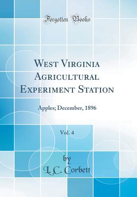 West Virginia Agricultural Experiment Station, Vol. 4: Apples; December, 1896 (Classic Reprint) - Corbett, L C