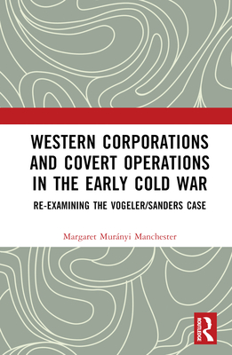 Western Corporations and Covert Operations in the Early Cold War: Re-Examining the Vogeler/Sanders Case - Manchester, Margaret Murnyi