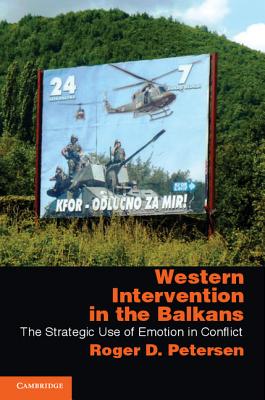 Western Intervention in the Balkans: The Strategic Use of Emotion in Conflict - Petersen, Roger D.