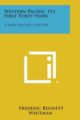 Western Pacific, Its First Forty Years: A Brief History, 1910-1950 - Whitman, Frederic Bennett