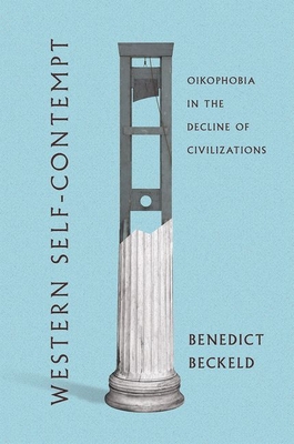 Western Self-Contempt: Oikophobia in the Decline of Civilizations - Beckeld, Benedict