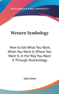 Western Symbology: How to Get What You Want, When You Want It, Where You Want It, in the Way You Want It Through Numerology