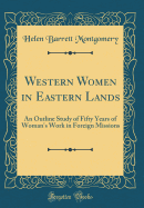 Western Women in Eastern Lands: An Outline Study of Fifty Years of Woman's Work in Foreign Missions (Classic Reprint)