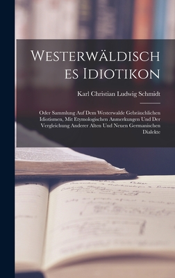 Westerwldisches Idiotikon: Oder Sammlung Auf Dem Westerwalde Gebruchlichen Idiotismen, Mit Etymologischen Anmerkungen Und Der Vergleichung Anderer Alten Und Neuen Germanischen Dialekte - Schmidt, Karl Christian Ludwig