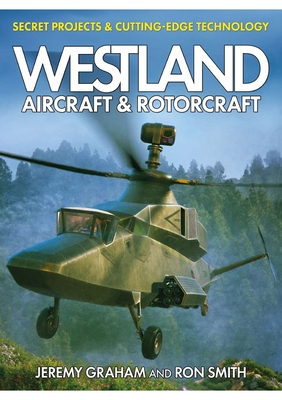 Westland Aircraft & Rotorcraft: Secret Projects & Cutting-Edge Technology - Smith, Dr Ron, and Graham, Jeremy