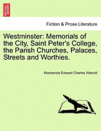 Westminster: Memorials of the City, Saint Peter's College, the Parish Churches, Palaces, Streets, and Worthies