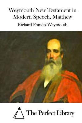 Weymouth New Testament in Modern Speech, Matthew - The Perfect Library (Editor), and Weymouth, Richard Francis