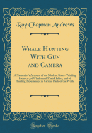 Whale Hunting with Gun and Camera: A Naturalist's Account of the Modern Shore-Whaling Industry, of Whales and Their Habits, and of Hunting Experiences in Various Parts of the World (Classic Reprint)