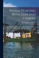 Whale Hunting With Gun and Camera: A Naturalist's Account of the Modern Shore-Whaling Industry, of Whales and Their Habits, and of Hunting Experiences in Various Parts of the World