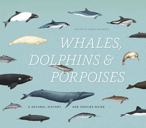 Whales, Dolphins & Porpoises: A Natural History and Species Guide