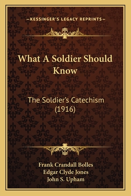 What a Soldier Should Know: The Soldier's Catechism (1916) - Bolles, Frank Crandall, and Jones, Edgar Clyde, and Upham, John S